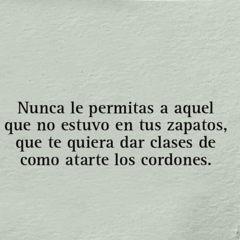 nunca le permitas a aquel que no estuvo en tus zapatos que te quiera dar clases de como atarte los cordones.jpg